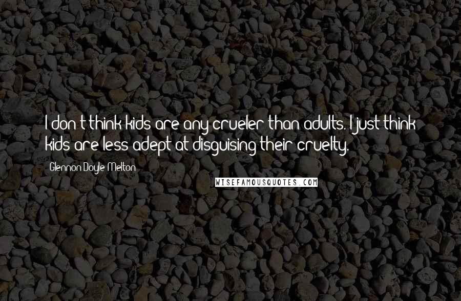 Glennon Doyle Melton Quotes: I don't think kids are any crueler than adults. I just think kids are less adept at disguising their cruelty.