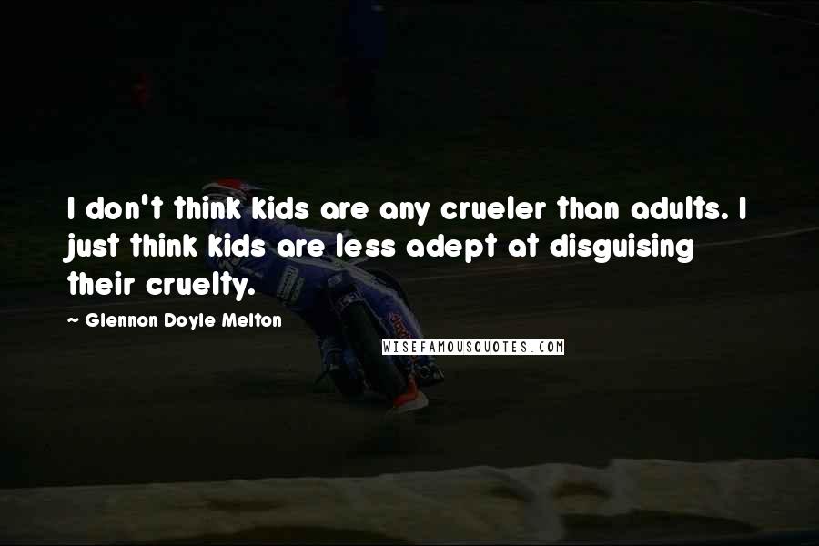 Glennon Doyle Melton Quotes: I don't think kids are any crueler than adults. I just think kids are less adept at disguising their cruelty.