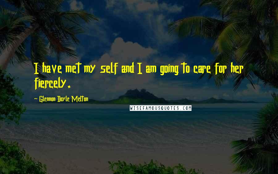 Glennon Doyle Melton Quotes: I have met my self and I am going to care for her fiercely.