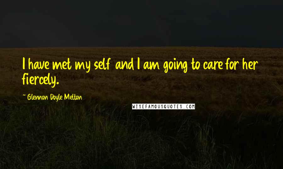 Glennon Doyle Melton Quotes: I have met my self and I am going to care for her fiercely.