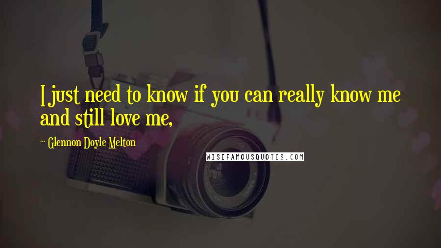 Glennon Doyle Melton Quotes: I just need to know if you can really know me and still love me,