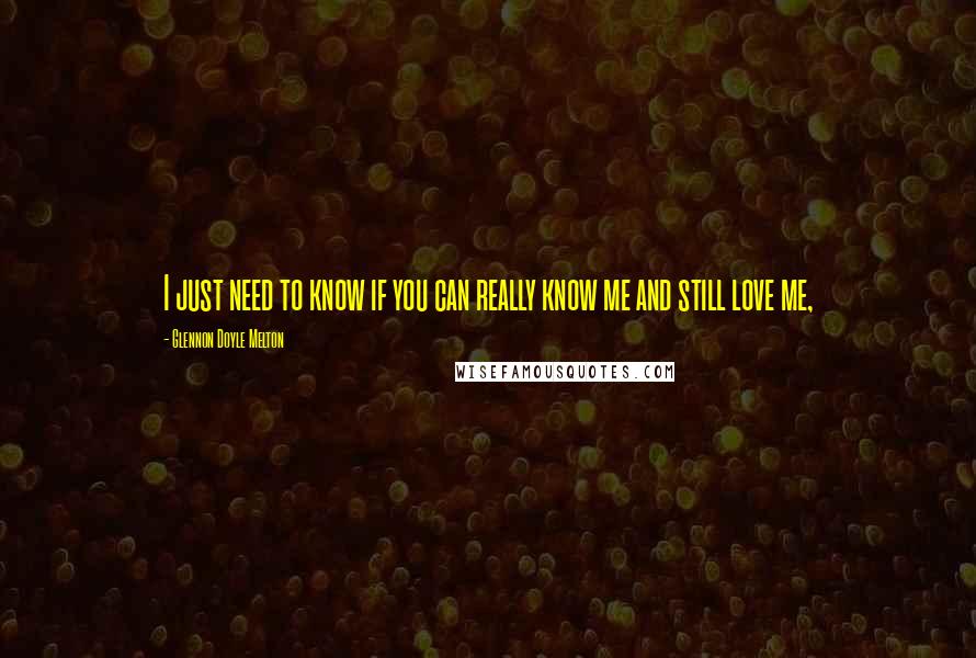 Glennon Doyle Melton Quotes: I just need to know if you can really know me and still love me,