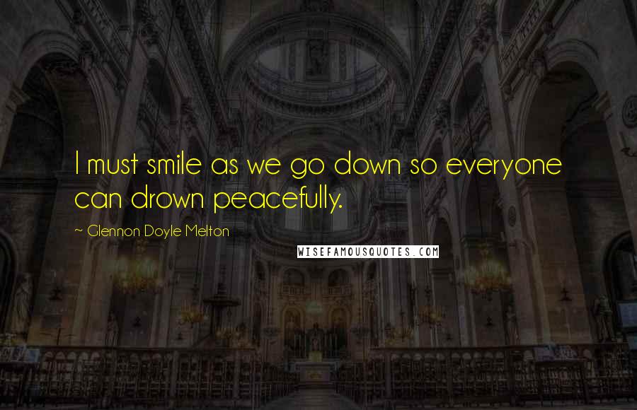 Glennon Doyle Melton Quotes: I must smile as we go down so everyone can drown peacefully.