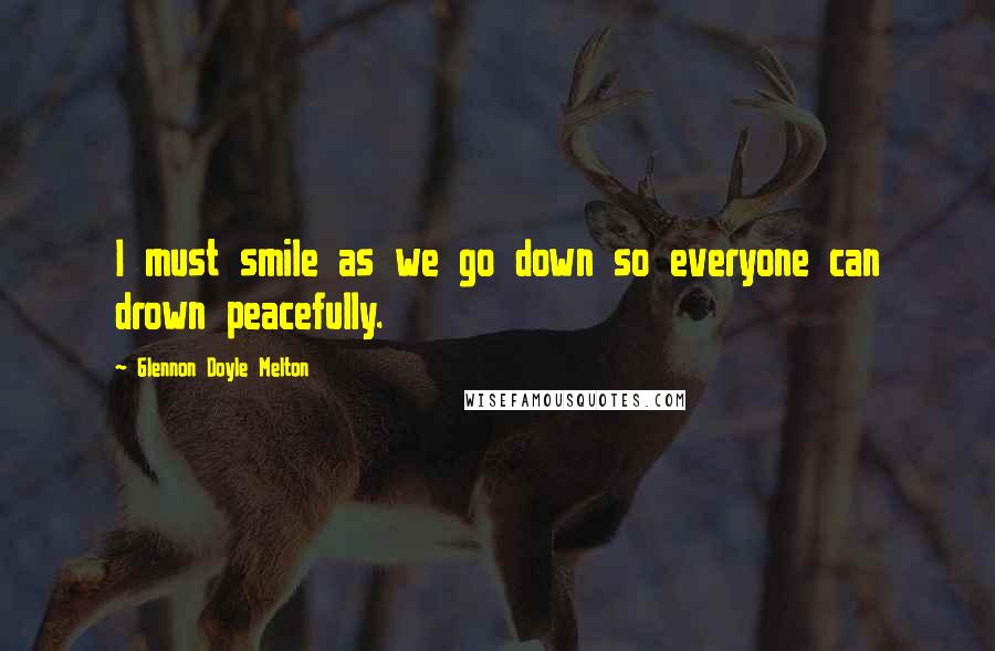 Glennon Doyle Melton Quotes: I must smile as we go down so everyone can drown peacefully.