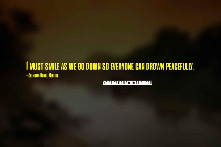 Glennon Doyle Melton Quotes: I must smile as we go down so everyone can drown peacefully.