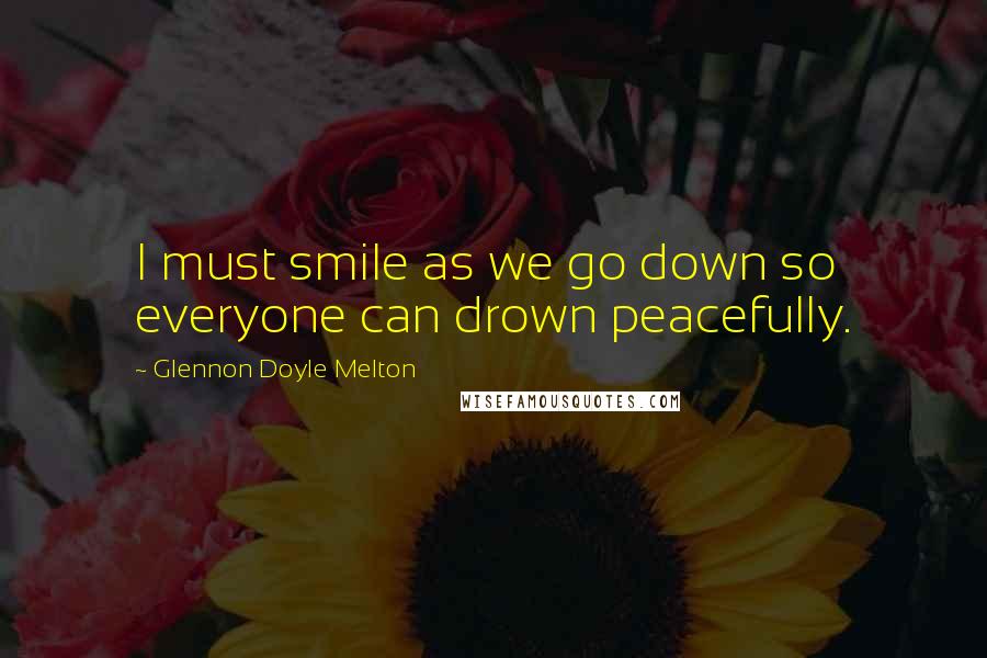 Glennon Doyle Melton Quotes: I must smile as we go down so everyone can drown peacefully.