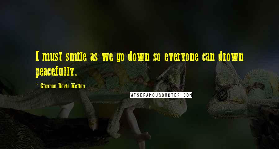 Glennon Doyle Melton Quotes: I must smile as we go down so everyone can drown peacefully.