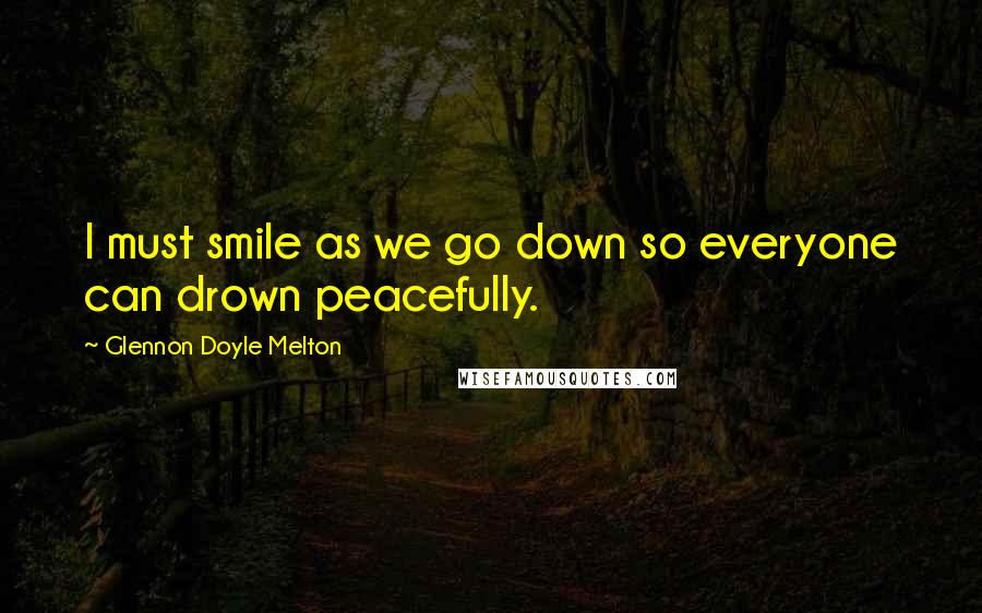 Glennon Doyle Melton Quotes: I must smile as we go down so everyone can drown peacefully.