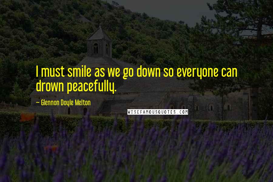 Glennon Doyle Melton Quotes: I must smile as we go down so everyone can drown peacefully.