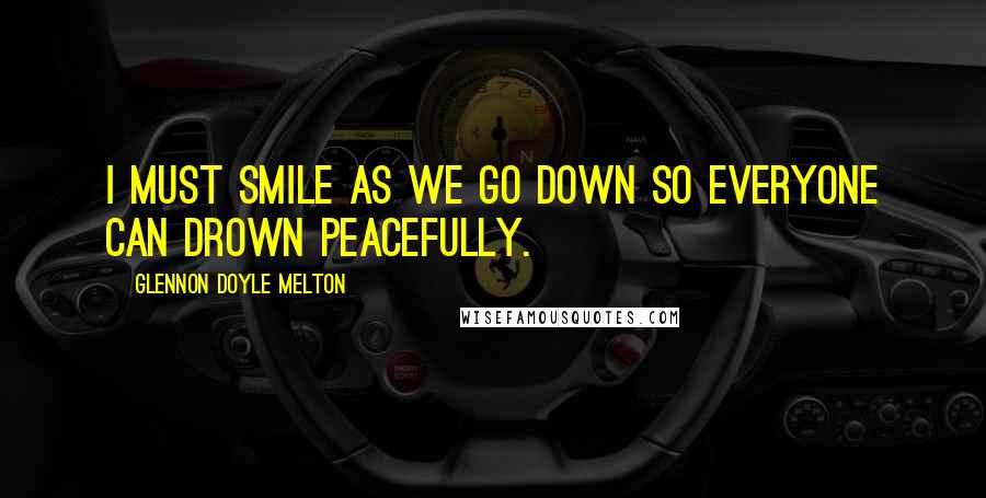 Glennon Doyle Melton Quotes: I must smile as we go down so everyone can drown peacefully.