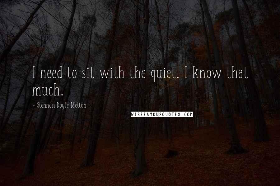 Glennon Doyle Melton Quotes: I need to sit with the quiet. I know that much.