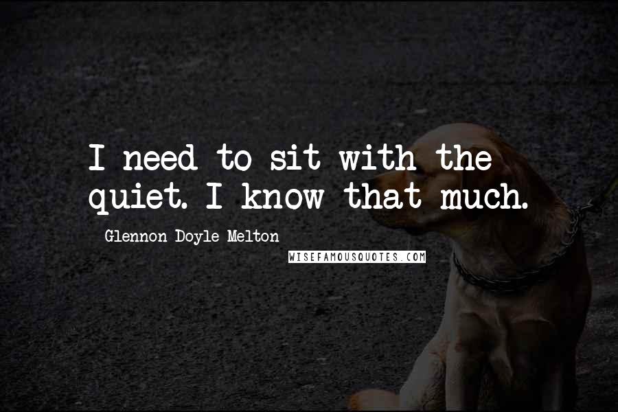 Glennon Doyle Melton Quotes: I need to sit with the quiet. I know that much.