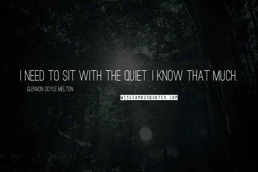 Glennon Doyle Melton Quotes: I need to sit with the quiet. I know that much.