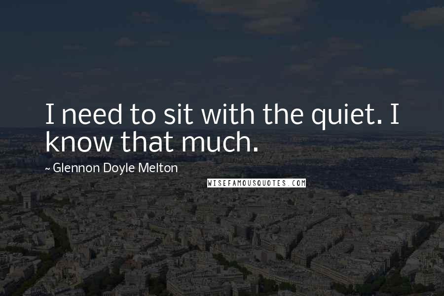 Glennon Doyle Melton Quotes: I need to sit with the quiet. I know that much.