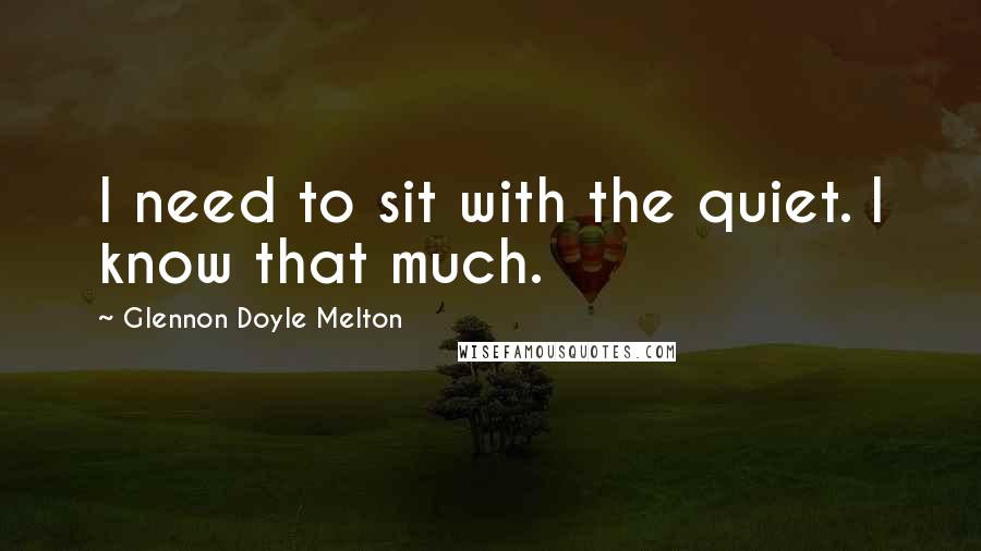 Glennon Doyle Melton Quotes: I need to sit with the quiet. I know that much.