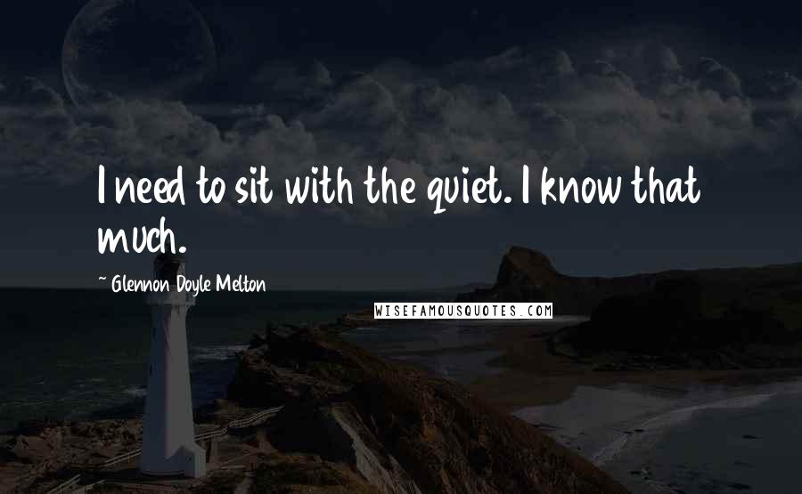 Glennon Doyle Melton Quotes: I need to sit with the quiet. I know that much.