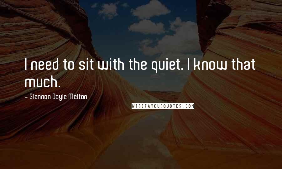 Glennon Doyle Melton Quotes: I need to sit with the quiet. I know that much.