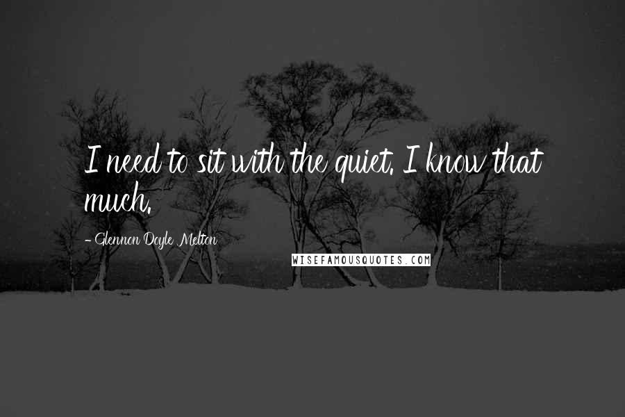 Glennon Doyle Melton Quotes: I need to sit with the quiet. I know that much.