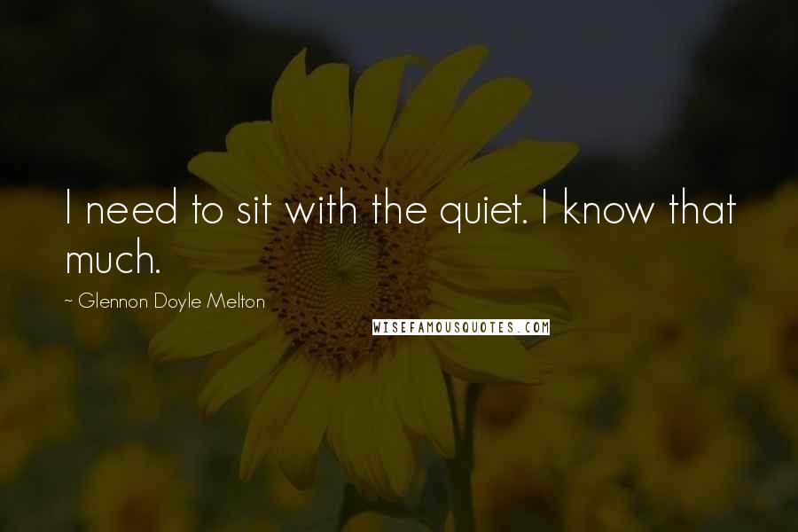 Glennon Doyle Melton Quotes: I need to sit with the quiet. I know that much.