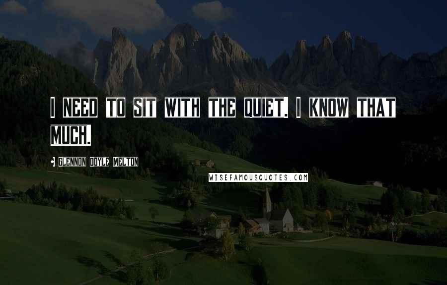 Glennon Doyle Melton Quotes: I need to sit with the quiet. I know that much.