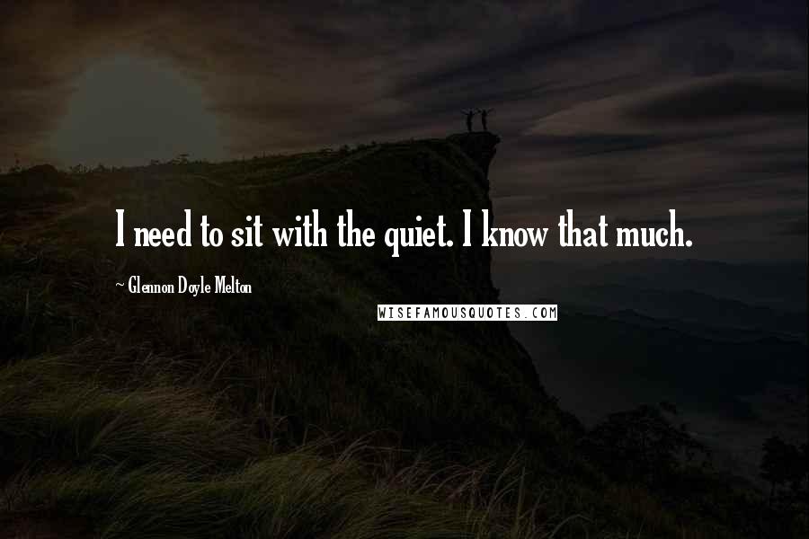 Glennon Doyle Melton Quotes: I need to sit with the quiet. I know that much.