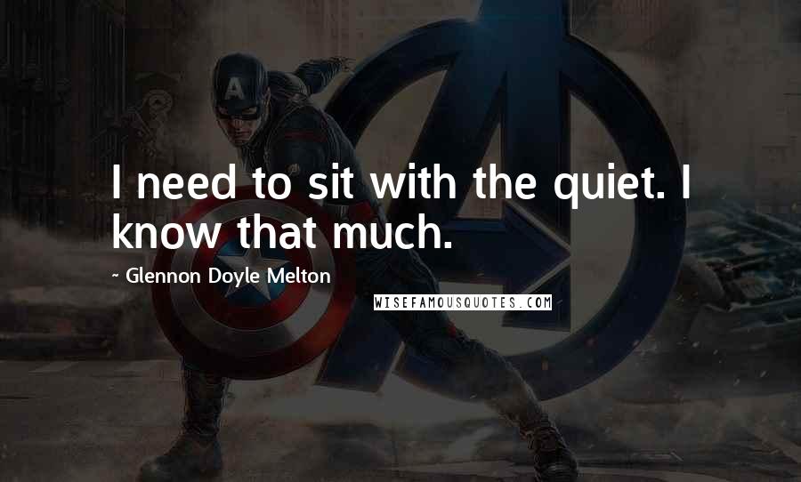 Glennon Doyle Melton Quotes: I need to sit with the quiet. I know that much.