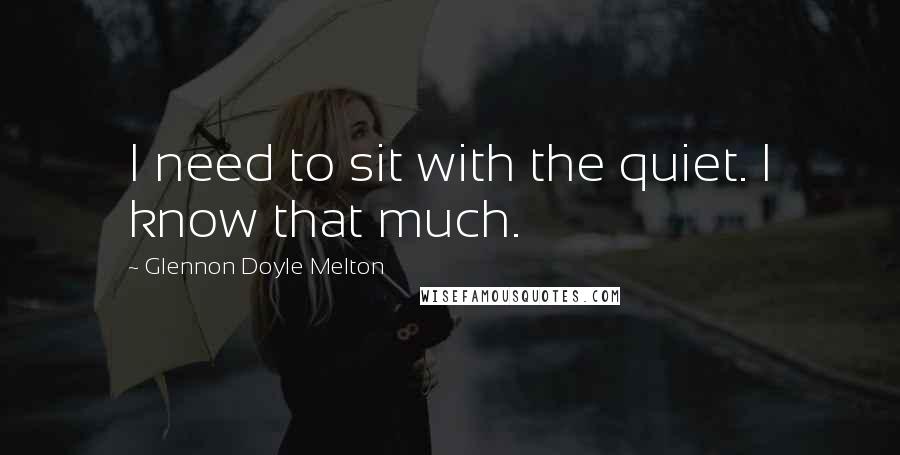 Glennon Doyle Melton Quotes: I need to sit with the quiet. I know that much.