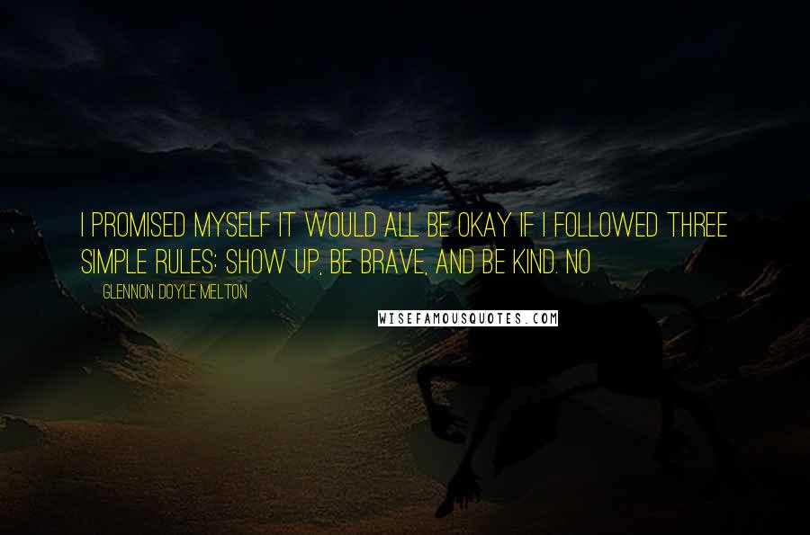 Glennon Doyle Melton Quotes: I promised myself it would all be okay if I followed three simple rules: Show Up, Be Brave, and Be Kind. No