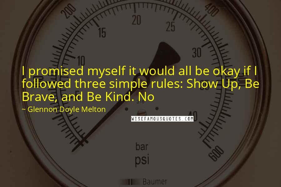 Glennon Doyle Melton Quotes: I promised myself it would all be okay if I followed three simple rules: Show Up, Be Brave, and Be Kind. No