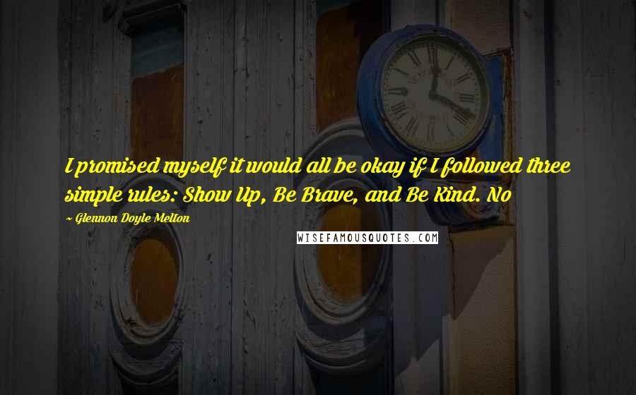 Glennon Doyle Melton Quotes: I promised myself it would all be okay if I followed three simple rules: Show Up, Be Brave, and Be Kind. No