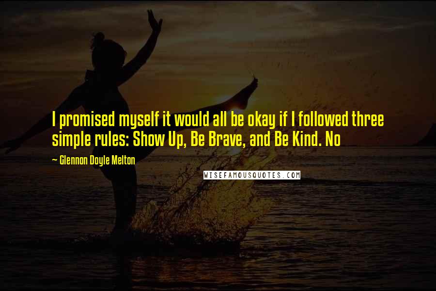 Glennon Doyle Melton Quotes: I promised myself it would all be okay if I followed three simple rules: Show Up, Be Brave, and Be Kind. No