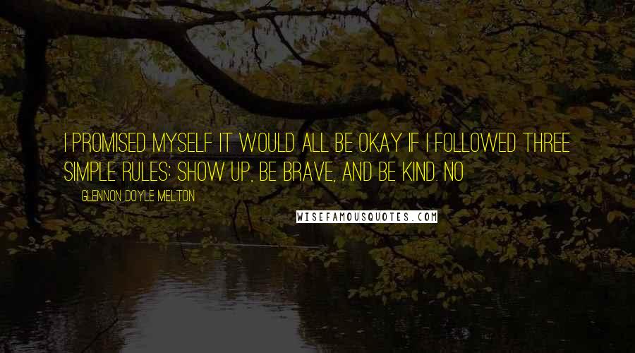 Glennon Doyle Melton Quotes: I promised myself it would all be okay if I followed three simple rules: Show Up, Be Brave, and Be Kind. No