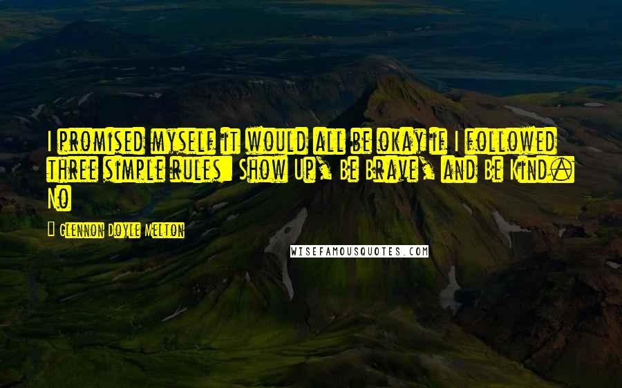 Glennon Doyle Melton Quotes: I promised myself it would all be okay if I followed three simple rules: Show Up, Be Brave, and Be Kind. No