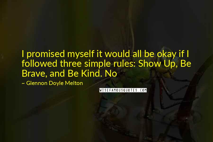 Glennon Doyle Melton Quotes: I promised myself it would all be okay if I followed three simple rules: Show Up, Be Brave, and Be Kind. No