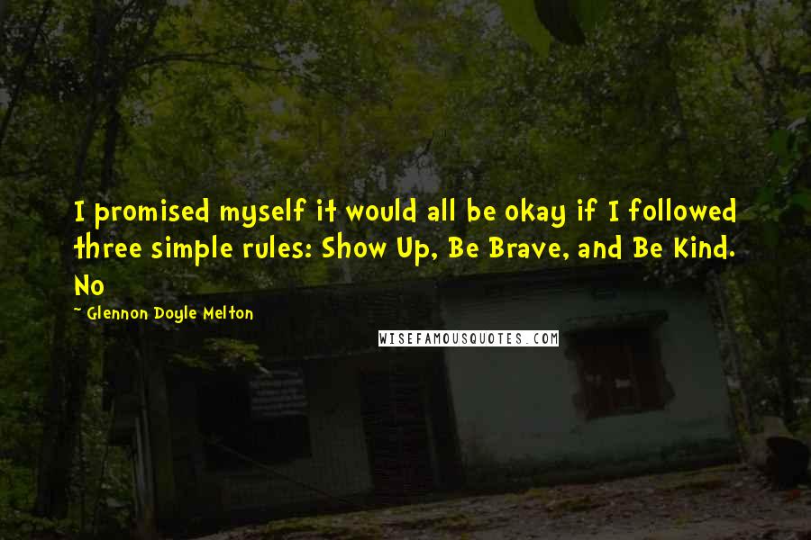 Glennon Doyle Melton Quotes: I promised myself it would all be okay if I followed three simple rules: Show Up, Be Brave, and Be Kind. No