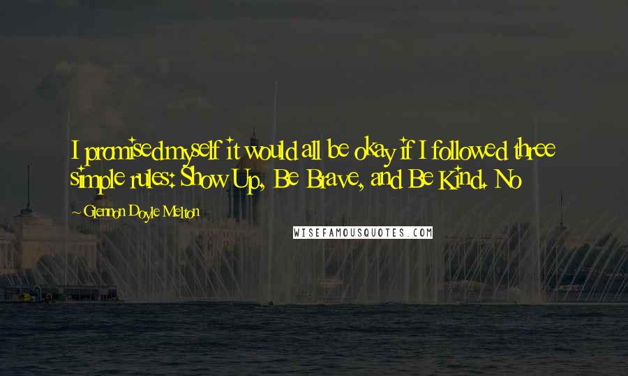 Glennon Doyle Melton Quotes: I promised myself it would all be okay if I followed three simple rules: Show Up, Be Brave, and Be Kind. No