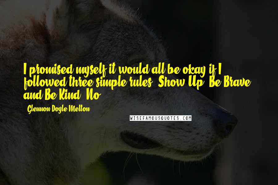 Glennon Doyle Melton Quotes: I promised myself it would all be okay if I followed three simple rules: Show Up, Be Brave, and Be Kind. No