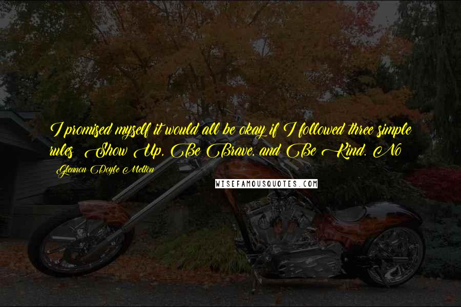 Glennon Doyle Melton Quotes: I promised myself it would all be okay if I followed three simple rules: Show Up, Be Brave, and Be Kind. No