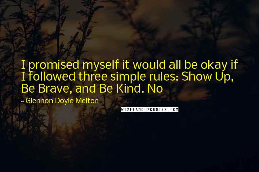 Glennon Doyle Melton Quotes: I promised myself it would all be okay if I followed three simple rules: Show Up, Be Brave, and Be Kind. No