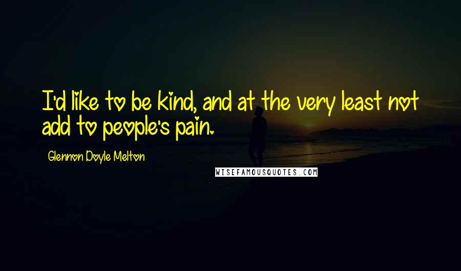 Glennon Doyle Melton Quotes: I'd like to be kind, and at the very least not add to people's pain.