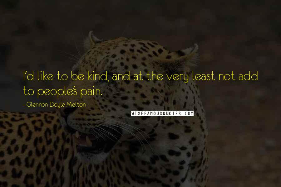 Glennon Doyle Melton Quotes: I'd like to be kind, and at the very least not add to people's pain.