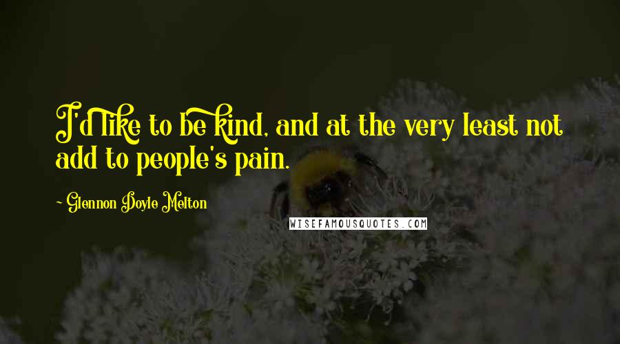 Glennon Doyle Melton Quotes: I'd like to be kind, and at the very least not add to people's pain.