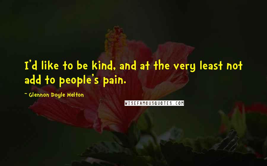 Glennon Doyle Melton Quotes: I'd like to be kind, and at the very least not add to people's pain.