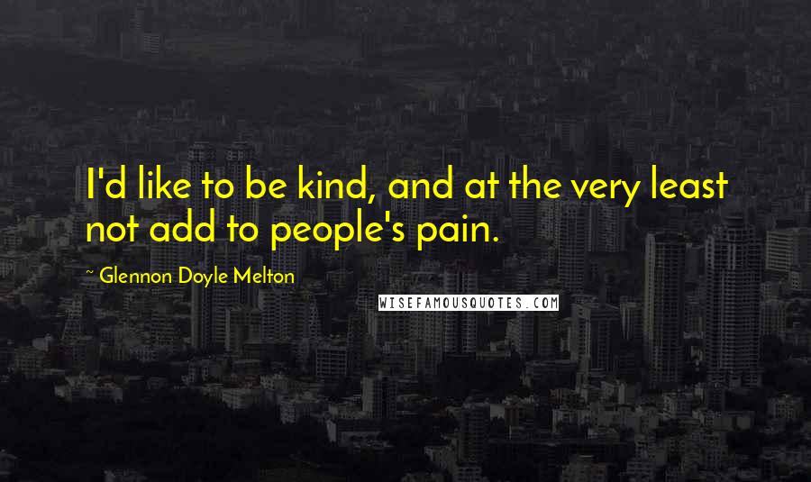 Glennon Doyle Melton Quotes: I'd like to be kind, and at the very least not add to people's pain.