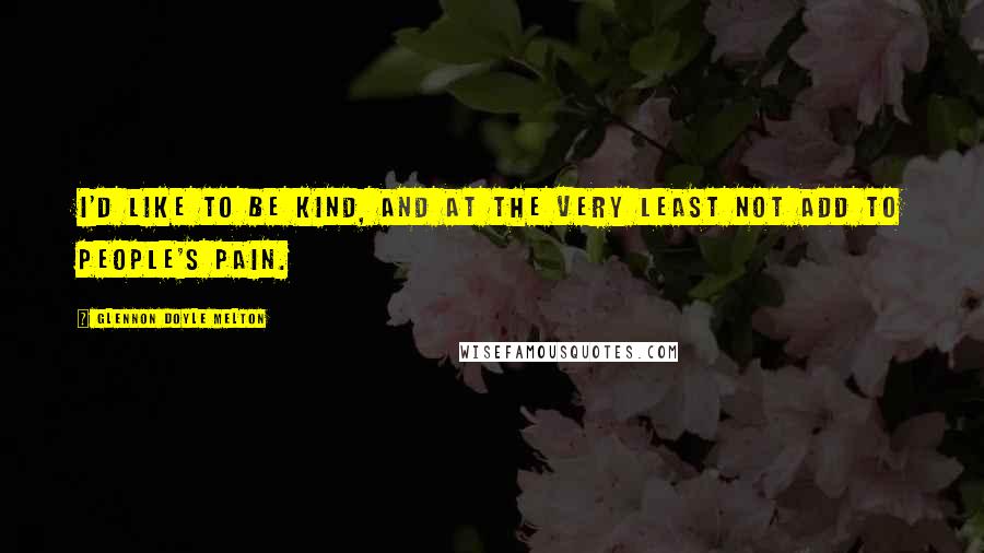 Glennon Doyle Melton Quotes: I'd like to be kind, and at the very least not add to people's pain.