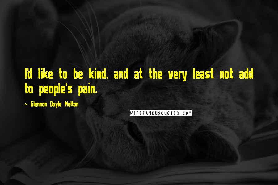 Glennon Doyle Melton Quotes: I'd like to be kind, and at the very least not add to people's pain.