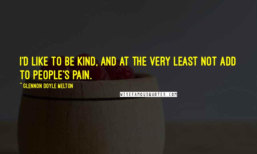 Glennon Doyle Melton Quotes: I'd like to be kind, and at the very least not add to people's pain.