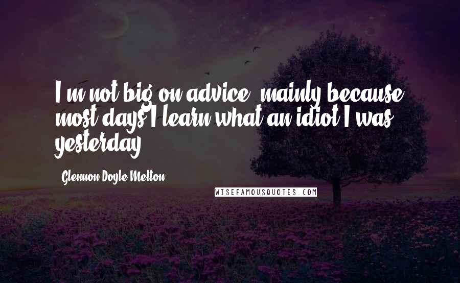 Glennon Doyle Melton Quotes: I'm not big on advice, mainly because most days I learn what an idiot I was yesterday.