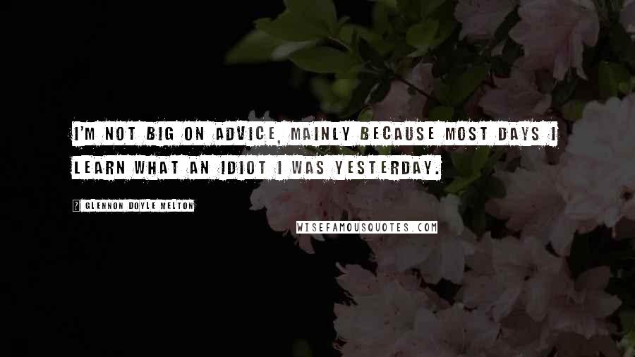 Glennon Doyle Melton Quotes: I'm not big on advice, mainly because most days I learn what an idiot I was yesterday.