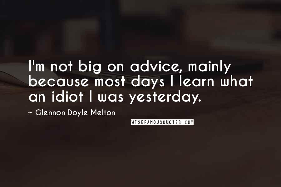 Glennon Doyle Melton Quotes: I'm not big on advice, mainly because most days I learn what an idiot I was yesterday.